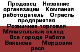 Продавец › Название организации ­ Компания-работодатель › Отрасль предприятия ­ Розничная торговля › Минимальный оклад ­ 1 - Все города Работа » Вакансии   . Мордовия респ.